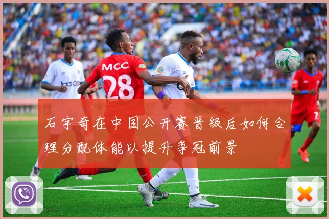 石宇奇在中国公开赛晋级后如何合理分配体能以提升争冠前景