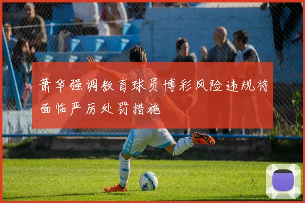 萧华强调教育球员博彩风险违规将面临严厉处罚措施