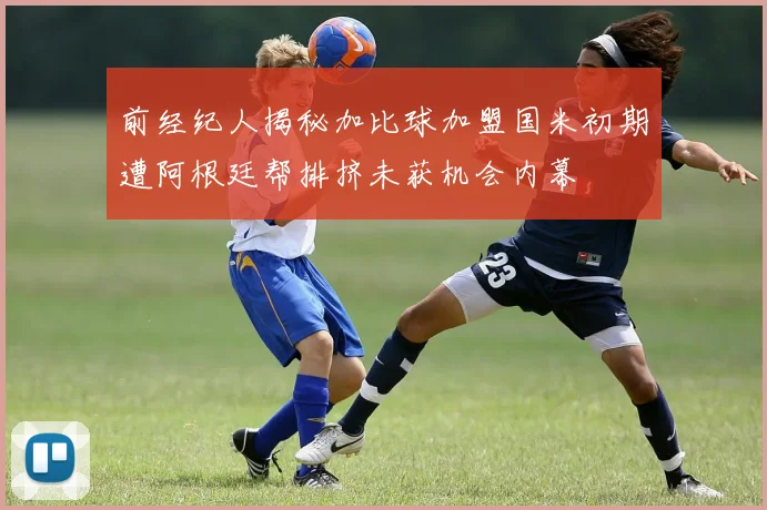 前经纪人揭秘加比球加盟国米初期遭阿根廷帮排挤未获机会内幕