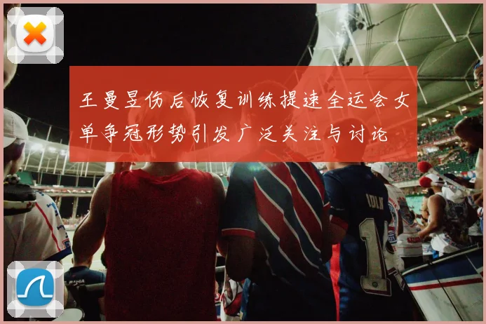 王曼昱伤后恢复训练提速全运会女单争冠形势引发广泛关注与讨论