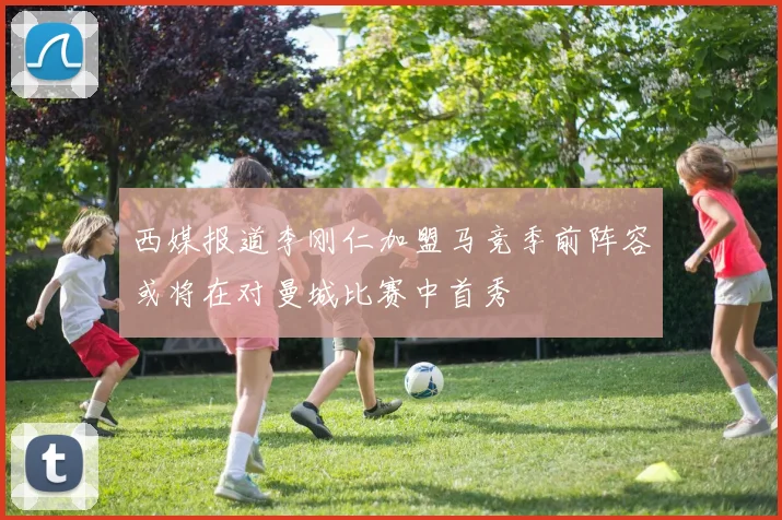 西媒报道李刚仁加盟马竞季前阵容或将在对曼城比赛中首秀