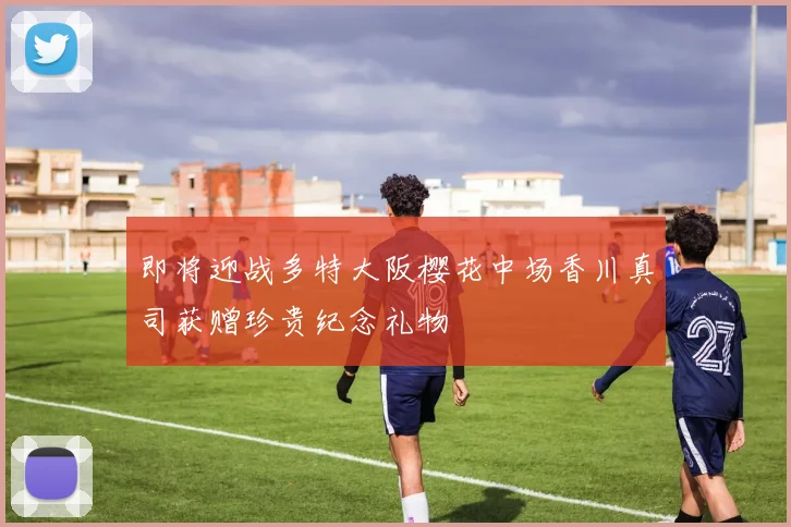 即将迎战多特大阪樱花中场香川真司获赠珍贵纪念礼物