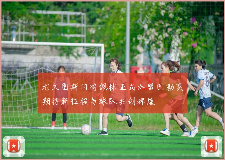 尤文图斯门将佩林正式加盟巴勒莫期待新征程与球队共创辉煌