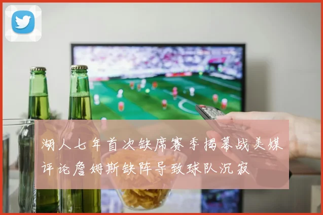 湖人七年首次缺席赛季揭幕战美媒评论詹姆斯缺阵导致球队沉寂