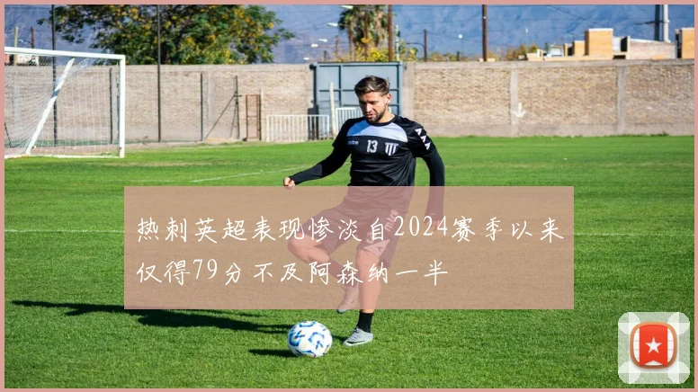 热刺英超表现惨淡自2024赛季以来仅得79分不及阿森纳一半